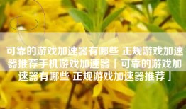 可靠的游戏加速器有哪些 正规游戏加速器推荐手机游戏加速器「可靠的游戏加速器有哪些 正规游戏加速器推荐」