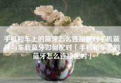 手机和车上的蓝牙怎么连接配对手机蓝牙与车载蓝牙如何配对「手机和车上的蓝牙怎么连接配对」