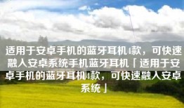 适用于安卓手机的蓝牙耳机4款，可快速融入安卓系统手机蓝牙耳机「适用于安卓手机的蓝牙耳机4款，可快速融入安卓系统」
