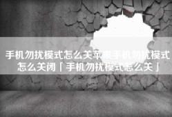 手机勿扰模式怎么关苹果手机勿扰模式怎么关闭「手机勿扰模式怎么关」