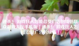 通杀！ 游戏狂人怎能忍受广告的烦恼联众游戏大厅手机版「通杀！ 游戏狂人怎能忍受广告的烦恼」