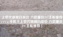 上世代旗舰白菜价 六款廉价Z97主板推荐v i v o 手机「上世代旗舰白菜价 六款廉价Z97主板推荐」