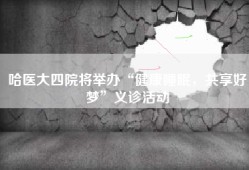 哈医大四院将举办“健康睡眠，共享好梦”义诊活动