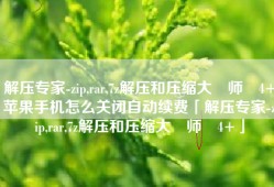 解压专家-zip,rar,7z解压和压缩大‪师‬4+苹果手机怎么关闭自动续费「解压专家-zip,rar,7z解压和压缩大‪师‬4+」
