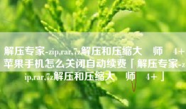 解压专家-zip,rar,7z解压和压缩大‪师‬4+苹果手机怎么关闭自动续费「解压专家-zip,rar,7z解压和压缩大‪师‬4+」