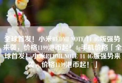 全球首发！小米REDMI NOTE 14 4G版强势来袭，价格1199港币起！4g手机价格「全球首发！小米REDMI NOTE 14 4G版强势来袭，价格1199港币起！」