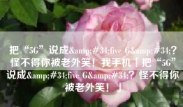 把“5G”说成&#34;five G&#34;？怪不得你被老外笑！我手机「把“5G”说成&#34;five G&#34;？怪不得你被老外笑！」