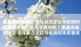 覆盖深海到深空 北斗综合定位导航授时体系要来啦！北斗手机导航「覆盖深海到深空 北斗综合定位导航授时体系要来啦！」