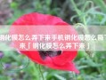 钢化膜怎么弄下来手机钢化膜怎么撕下来「钢化膜怎么弄下来」