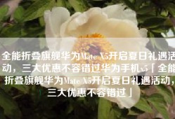 全能折叠旗舰华为Mate X5开启夏日礼遇活动，三大优惠不容错过华为手机x5「全能折叠旗舰华为Mate X5开启夏日礼遇活动，三大优惠不容错过」