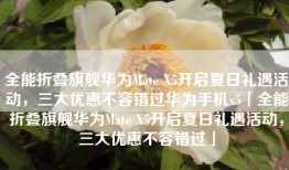 全能折叠旗舰华为Mate X5开启夏日礼遇活动，三大优惠不容错过华为手机x5「全能折叠旗舰华为Mate X5开启夏日礼遇活动，三大优惠不容错过」