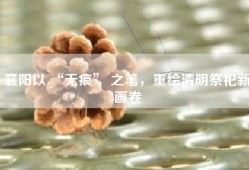 襄阳以 “无痕” 之笔，重绘清明祭祀新画卷