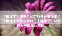 主板坏了？修手机的可能是在蒙你手机主板坏了有什么症状「主板坏了？修手机的可能是在蒙你」