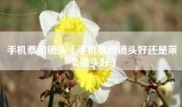 手机蔡司镜头（手机蔡司镜头好还是莱卡镜头好）