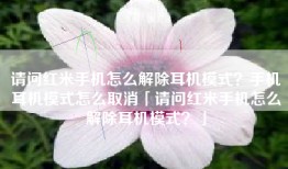 请问红米手机怎么解除耳机模式？手机耳机模式怎么取消「请问红米手机怎么解除耳机模式？」