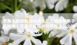 苹果手机投屏到电视上怎么操作苹果手机投屏「苹果手机投屏到电视上怎么操作」