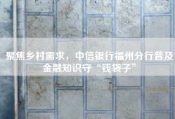 聚焦乡村需求，中信银行福州分行普及金融知识守“钱袋子”