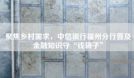 聚焦乡村需求，中信银行福州分行普及金融知识守“钱袋子”