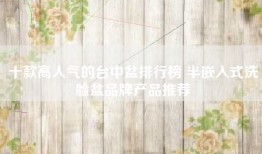 十款高人气的台中盆排行榜 半嵌入式洗脸盆品牌产品推荐