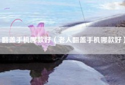 翻盖手机哪款好（老人翻盖手机哪款好）