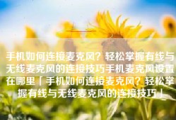 手机如何连接麦克风？轻松掌握有线与无线麦克风的连接技巧手机麦克风设置在哪里「手机如何连接麦克风？轻松掌握有线与无线麦克风的连接技巧」