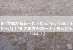 DJI 大疆发布新一代手机云台Oo Mobile 6手机云台「DJI 大疆发布新一代手机云台Oo Mobile 6」