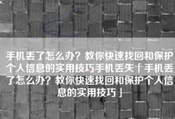 手机丢了怎么办？教你快速找回和保护个人信息的实用技巧手机丢失「手机丢了怎么办？教你快速找回和保护个人信息的实用技巧」