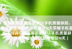 投诉荣耀客服拒绝承认手机质量缺陷，要求自费维修且保修期仅90天荣耀手机客服「投诉荣耀客服拒绝承认手机质量缺陷，要求自费维修且保修期仅90天」
