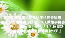 投诉荣耀客服拒绝承认手机质量缺陷，要求自费维修且保修期仅90天荣耀手机客服「投诉荣耀客服拒绝承认手机质量缺陷，要求自费维修且保修期仅90天」