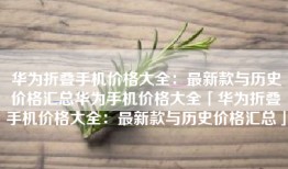 华为折叠手机价格大全：最新款与历史价格汇总华为手机价格大全「华为折叠手机价格大全：最新款与历史价格汇总」