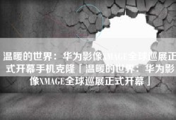 温暖的世界：华为影像XMAGE全球巡展正式开幕手机克隆「温暖的世界：华为影像XMAGE全球巡展正式开幕」