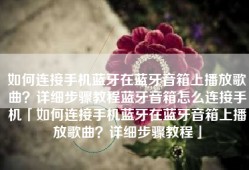 如何连接手机蓝牙在蓝牙音箱上播放歌曲？详细步骤教程蓝牙音箱怎么连接手机「如何连接手机蓝牙在蓝牙音箱上播放歌曲？详细步骤教程」