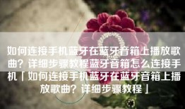 如何连接手机蓝牙在蓝牙音箱上播放歌曲？详细步骤教程蓝牙音箱怎么连接手机「如何连接手机蓝牙在蓝牙音箱上播放歌曲？详细步骤教程」