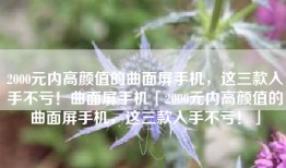 2000元内高颜值的曲面屏手机，这三款入手不亏！曲面屏手机「2000元内高颜值的曲面屏手机，这三款入手不亏！」