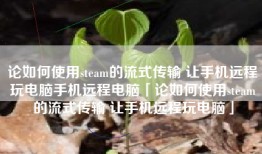 论如何使用steam的流式传输 让手机远程玩电脑手机远程电脑「论如何使用steam的流式传输 让手机远程玩电脑」