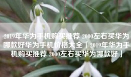 2019年华为手机购买推荐 2000左右买华为哪款好华为手机价格大全「2019年华为手机购买推荐 2000左右买华为哪款好」