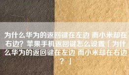 为什么华为的返回键在左边 而小米却在右边？苹果手机返回键怎么设置「为什么华为的返回键在左边 而小米却在右边？」