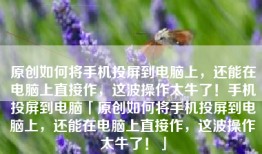 原创如何将手机投屏到电脑上，还能在电脑上直接作，这波操作太牛了！手机投屏到电脑「原创如何将手机投屏到电脑上，还能在电脑上直接作，这波操作太牛了！」