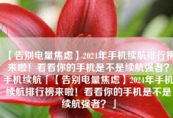 【告别电量焦虑】2024年手机续航排行榜来啦！看看你的手机是不是续航强者？手机续航「【告别电量焦虑】2024年手机续航排行榜来啦！看看你的手机是不是续航强者？」