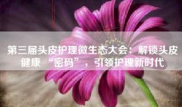 第三届头皮护理微生态大会：解锁头皮健康 “密码”，引领护理新时代