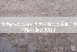 华为p50e怎么关机华为手机怎么关机「华为p50e怎么关机」
