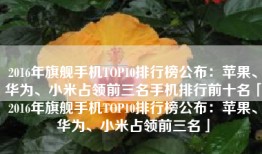 2016年旗舰手机TOP10排行榜公布：苹果、华为、小米占领前三名手机排行前十名「2016年旗舰手机TOP10排行榜公布：苹果、华为、小米占领前三名」