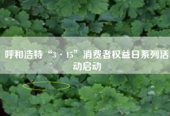 呼和浩特“3·15”消费者权益日系列活动启动