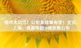 楼市大动作！公积金政策有变！北京、上海、成都等超20城密集公布