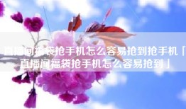 直播间福袋抢手机怎么容易抢到抢手机「直播间福袋抢手机怎么容易抢到」