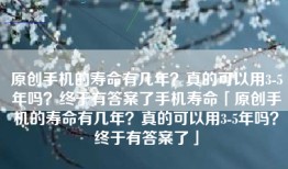 原创手机的寿命有几年？真的可以用3-5年吗？终于有答案了手机寿命「原创手机的寿命有几年？真的可以用3-5年吗？终于有答案了」