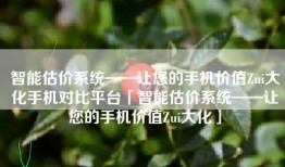 智能估价系统——让您的手机价值Zui大化手机对比平台「智能估价系统——让您的手机价值Zui大化」