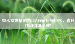 益禾堂燃情助力2025石家庄马拉松，春日快闪引爆全城！