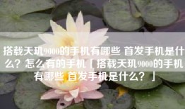 搭载天玑9000的手机有哪些 首发手机是什么？怎么有的手机「搭载天玑9000的手机有哪些 首发手机是什么？」