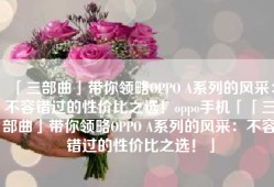 「三部曲」带你领略OPPO A系列的风采：不容错过的性价比之选！oppo手机「「三部曲」带你领略OPPO A系列的风采：不容错过的性价比之选！」
